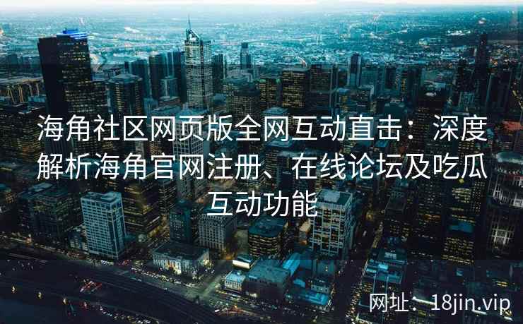 海角社区网页版全网互动直击：深度解析海角官网注册、在线论坛及吃瓜互动功能  第2张