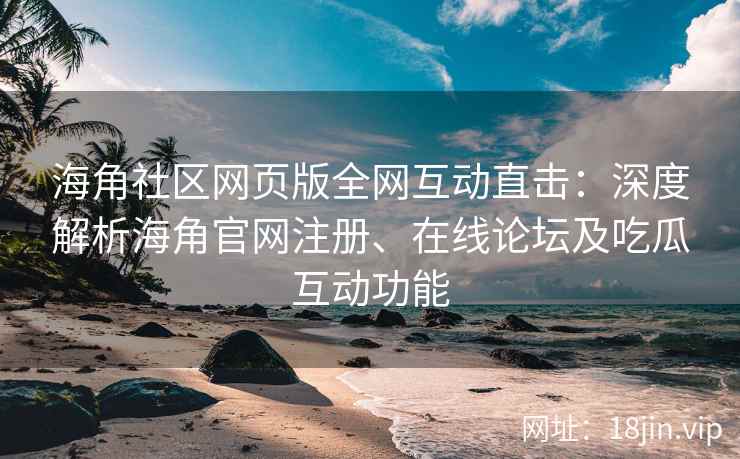 海角社区网页版全网互动直击：深度解析海角官网注册、在线论坛及吃瓜互动功能