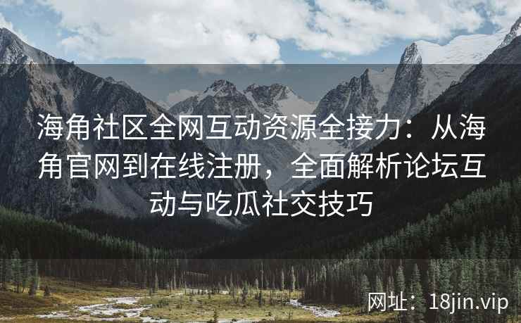 海角社区全网互动资源全接力：从海角官网到在线注册，全面解析论坛互动与吃瓜社交技巧