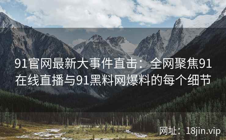 91官网最新大事件直击：全网聚焦91在线直播与91黑料网爆料的每个细节  第2张
