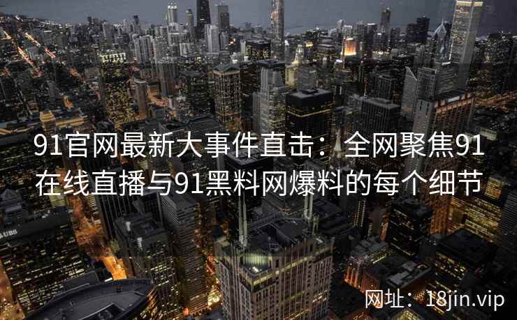 91官网最新大事件直击：全网聚焦91在线直播与91黑料网爆料的每个细节