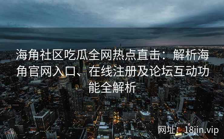海角社区吃瓜全网热点直击：解析海角官网入口、在线注册及论坛互动功能全解析  第2张