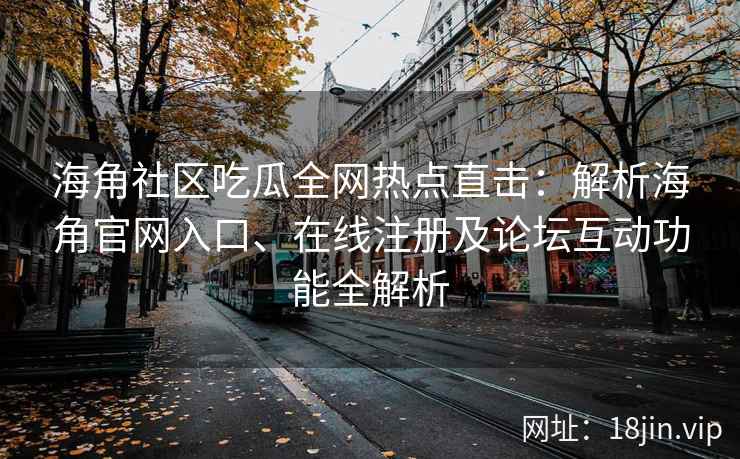 海角社区吃瓜全网热点直击：解析海角官网入口、在线注册及论坛互动功能全解析