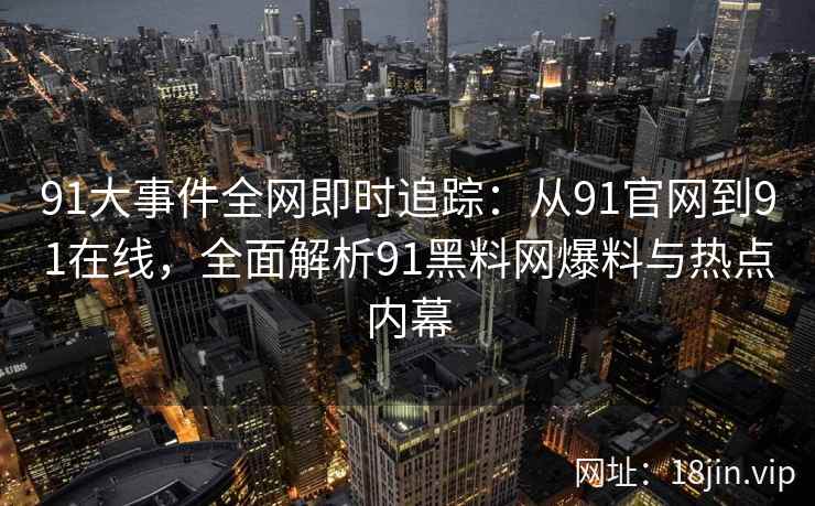 91大事件全网即时追踪：从91官网到91在线，全面解析91黑料网爆料与热点内幕