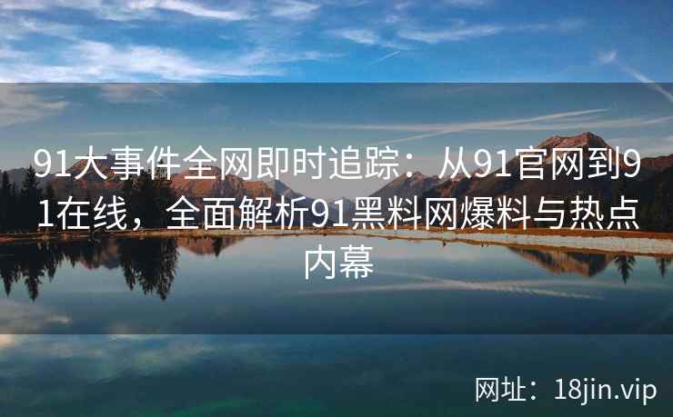 91大事件全网即时追踪：从91官网到91在线，全面解析91黑料网爆料与热点内幕  第2张
