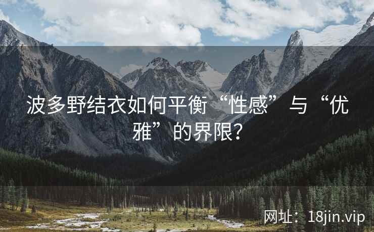 波多野结衣如何平衡“性感”与“优雅”的界限？  第2张