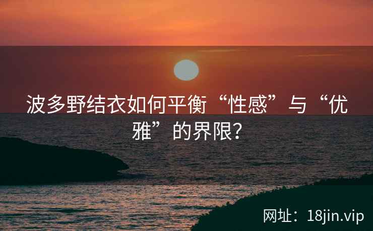 波多野结衣如何平衡“性感”与“优雅”的界限？  第1张