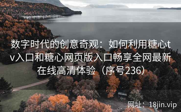 数字时代的创意奇观：如何利用糖心tv入口和糖心网页版入口畅享全网最新在线高清体验（序号236）