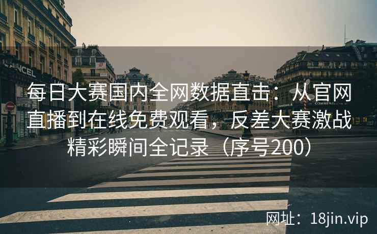 每日大赛国内全网数据直击：从官网直播到在线免费观看，反差大赛激战精彩瞬间全记录（序号200）