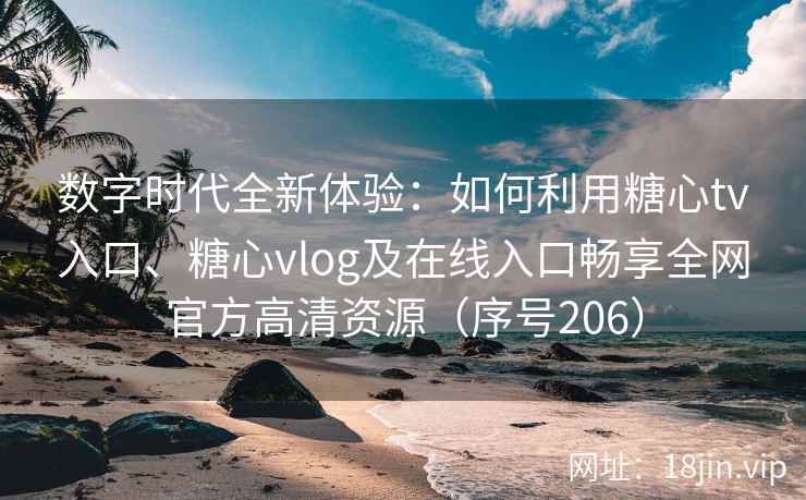 数字时代全新体验：如何利用糖心tv入口、糖心vlog及在线入口畅享全网官方高清资源（序号206）