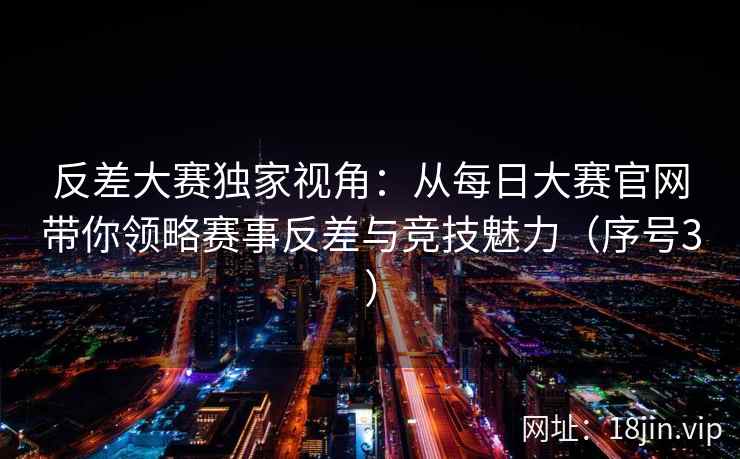 反差大赛独家视角：从每日大赛官网带你领略赛事反差与竞技魅力（序号3）  第2张