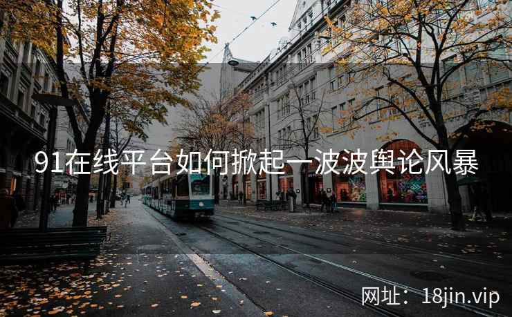 91在线平台如何掀起一波波舆论风暴