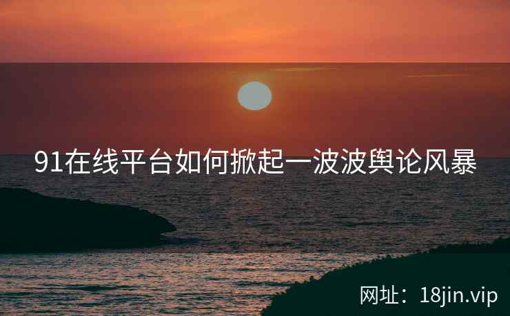 91在线平台如何掀起一波波舆论风暴  第2张