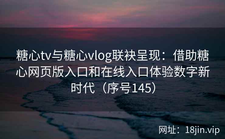 糖心tv与糖心vlog联袂呈现：借助糖心网页版入口和在线入口体验数字新时代（序号145）