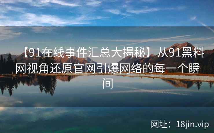 【91在线事件汇总大揭秘】从91黑料网视角还原官网引爆网络的每一个瞬间  第2张
