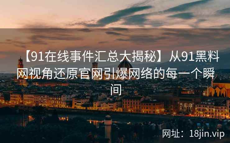 【91在线事件汇总大揭秘】从91黑料网视角还原官网引爆网络的每一个瞬间