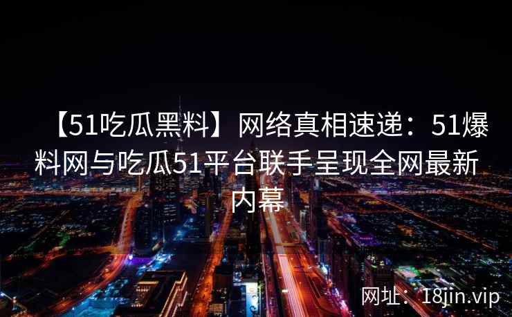 【51吃瓜黑料】网络真相速递：51爆料网与吃瓜51平台联手呈现全网最新内幕  第2张
