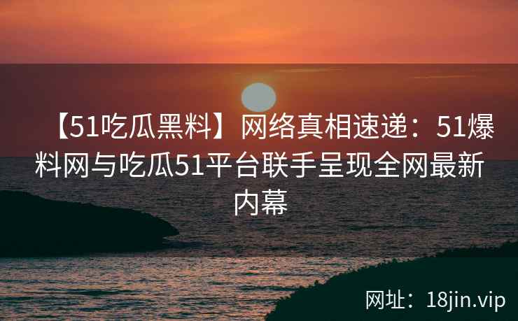 【51吃瓜黑料】网络真相速递：51爆料网与吃瓜51平台联手呈现全网最新内幕