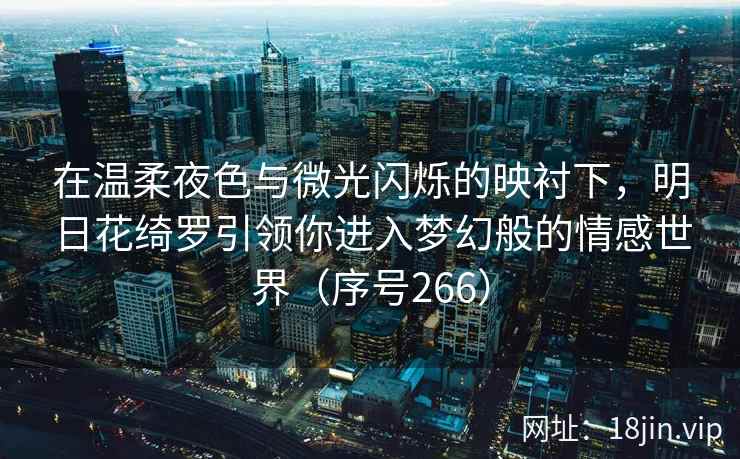 在温柔夜色与微光闪烁的映衬下，明日花绮罗引领你进入梦幻般的情感世界（序号266）
