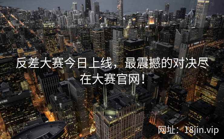 反差大赛今日上线，最震撼的对决尽在大赛官网！