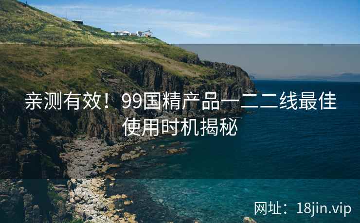 亲测有效！99国精产品一二二线最佳使用时机揭秘  第2张