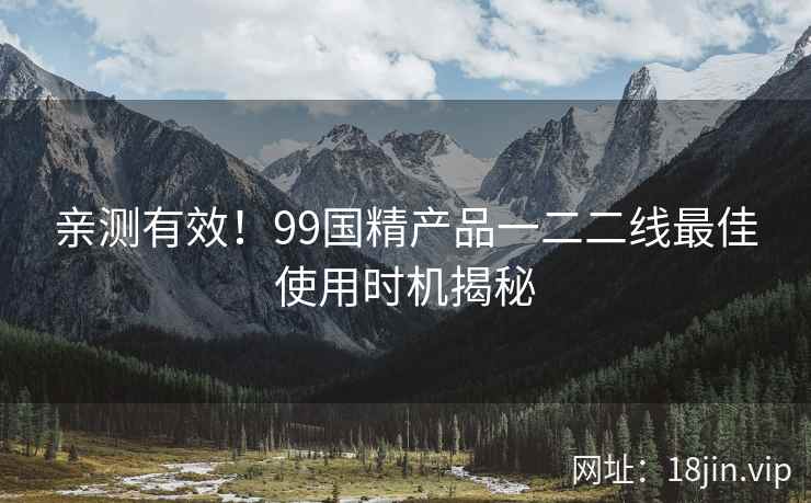 亲测有效！99国精产品一二二线最佳使用时机揭秘