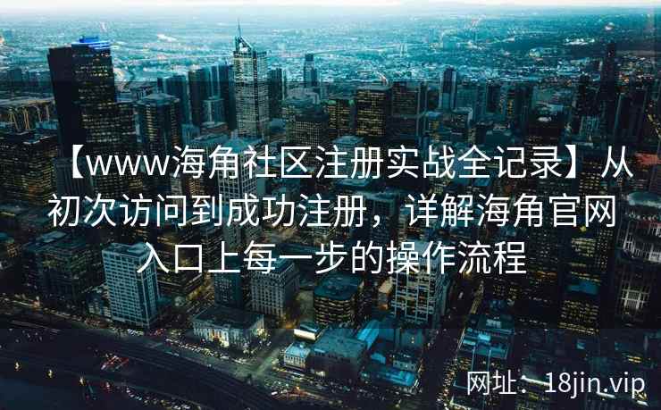 【www海角社区注册实战全记录】从初次访问到成功注册，详解海角官网入口上每一步的操作流程  第2张