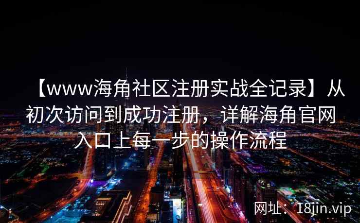 【www海角社区注册实战全记录】从初次访问到成功注册，详解海角官网入口上每一步的操作流程