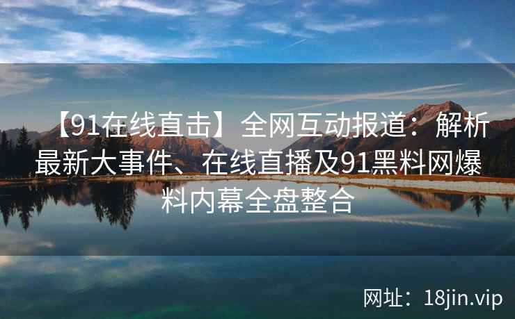 【91在线直击】全网互动报道：解析最新大事件、在线直播及91黑料网爆料内幕全盘整合