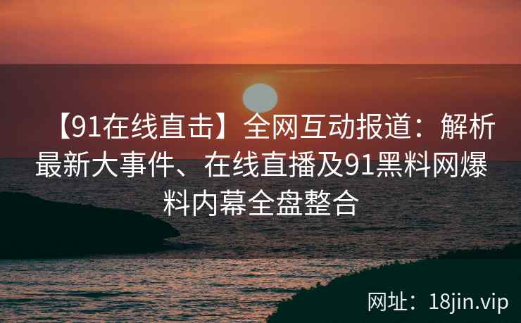 【91在线直击】全网互动报道：解析最新大事件、在线直播及91黑料网爆料内幕全盘整合  第2张