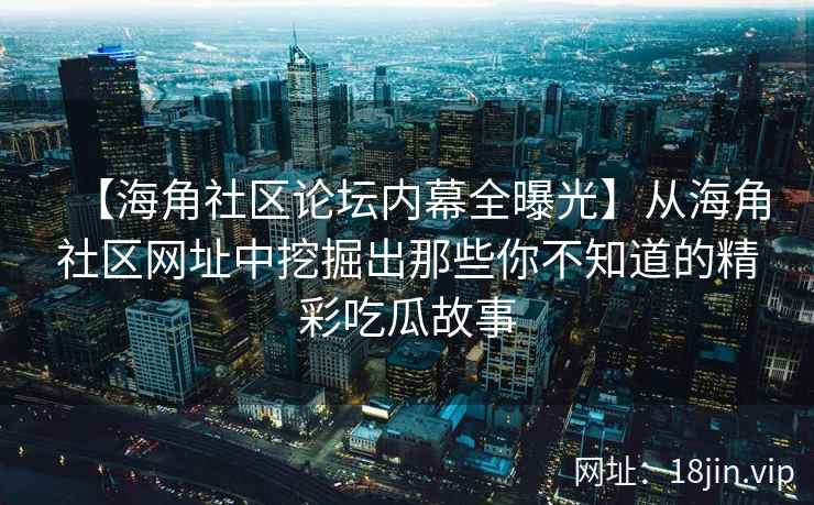 【海角社区论坛内幕全曝光】从海角社区网址中挖掘出那些你不知道的精彩吃瓜故事