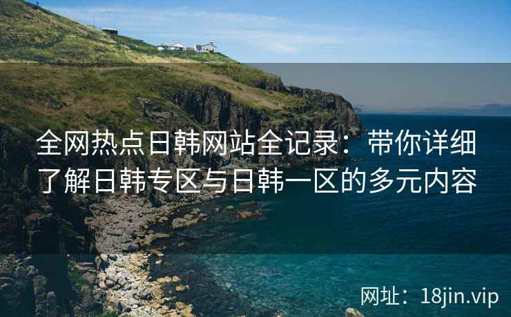 全网热点日韩网站全记录：带你详细了解日韩专区与日韩一区的多元内容  第2张