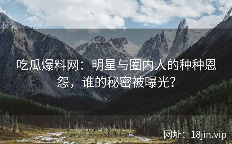 吃瓜爆料网：明星与圈内人的种种恩怨，谁的秘密被曝光？  第2张