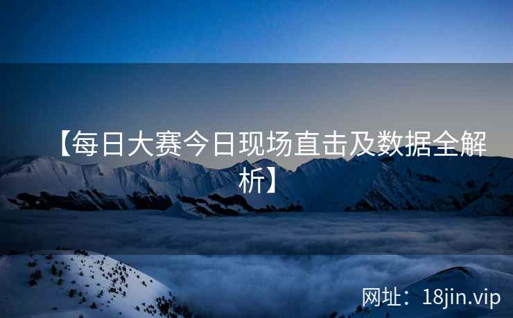 【每日大赛今日现场直击及数据全解析】  第2张