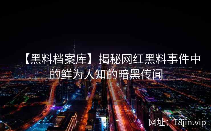 【黑料档案库】揭秘网红黑料事件中的鲜为人知的暗黑传闻