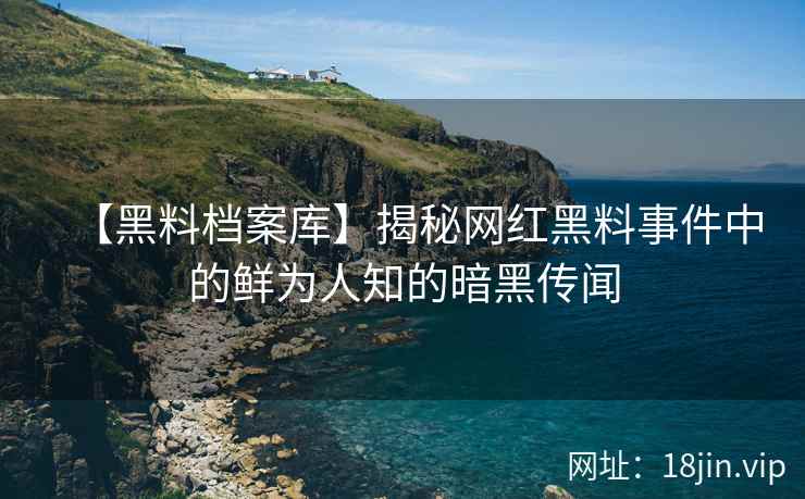 【黑料档案库】揭秘网红黑料事件中的鲜为人知的暗黑传闻  第2张