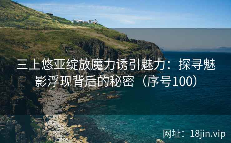 三上悠亚绽放魔力诱引魅力：探寻魅影浮现背后的秘密（序号100）  第2张