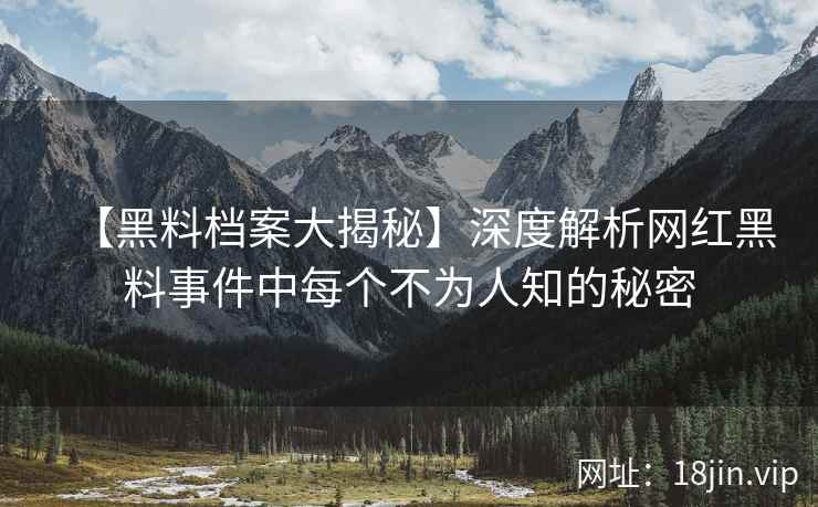 【黑料档案大揭秘】深度解析网红黑料事件中每个不为人知的秘密