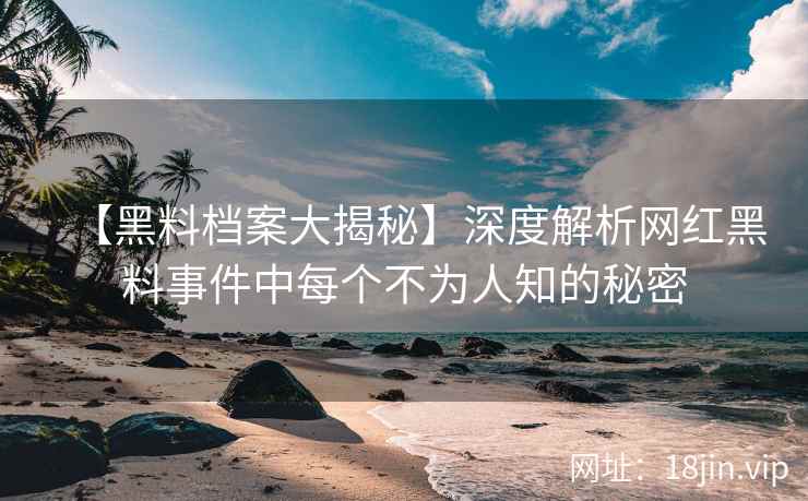 【黑料档案大揭秘】深度解析网红黑料事件中每个不为人知的秘密  第2张
