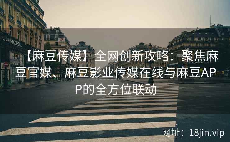 【麻豆传媒】全网创新攻略：聚焦麻豆官媒、麻豆影业传媒在线与麻豆APP的全方位联动
