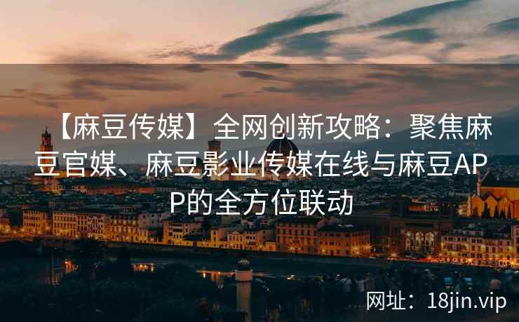 【麻豆传媒】全网创新攻略：聚焦麻豆官媒、麻豆影业传媒在线与麻豆APP的全方位联动  第2张