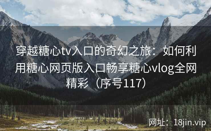 穿越糖心tv入口的奇幻之旅：如何利用糖心网页版入口畅享糖心vlog全网精彩（序号117）  第2张