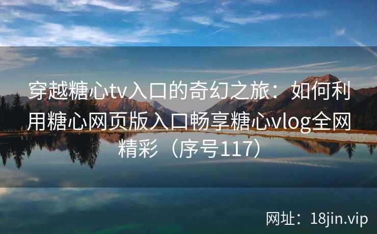 穿越糖心tv入口的奇幻之旅：如何利用糖心网页版入口畅享糖心vlog全网精彩（序号117）