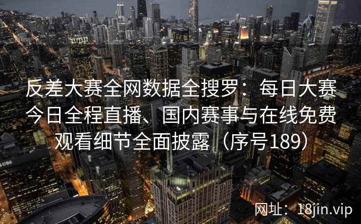 反差大赛全网数据全搜罗：每日大赛今日全程直播、国内赛事与在线免费观看细节全面披露（序号189）