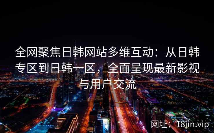 全网聚焦日韩网站多维互动：从日韩专区到日韩一区，全面呈现最新影视与用户交流  第2张