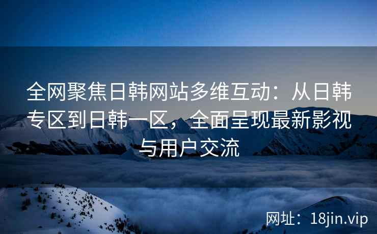 全网聚焦日韩网站多维互动：从日韩专区到日韩一区，全面呈现最新影视与用户交流