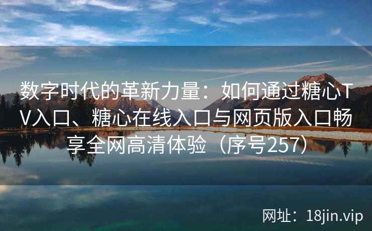 数字时代的革新力量：如何通过糖心TV入口、糖心在线入口与网页版入口畅享全网高清体验（序号257）  第2张