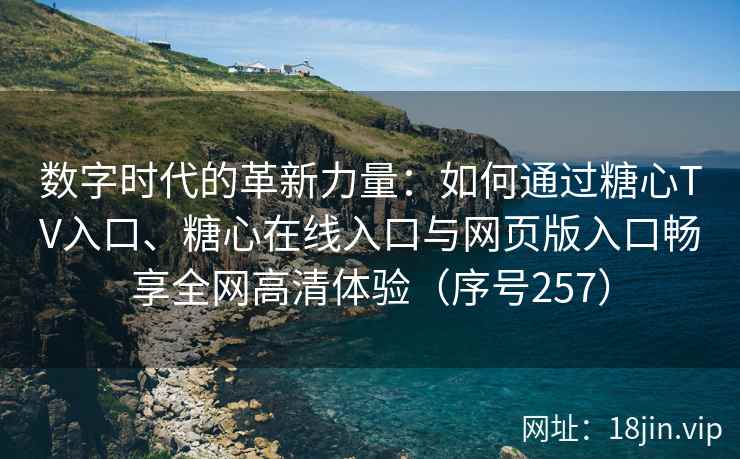 数字时代的革新力量：如何通过糖心TV入口、糖心在线入口与网页版入口畅享全网高清体验（序号257）