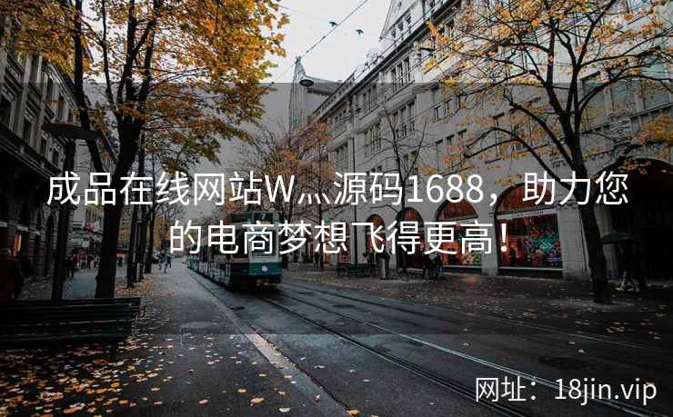 成品在线网站W灬源码1688，助力您的电商梦想飞得更高！