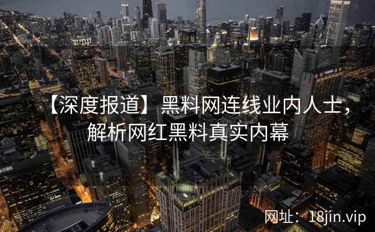 【深度报道】黑料网连线业内人士，解析网红黑料真实内幕  第2张